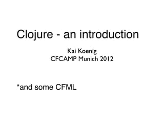 Clojure - an introduction
           Kai Koenig
       CFCAMP Munich 2012



*and some CFML
 