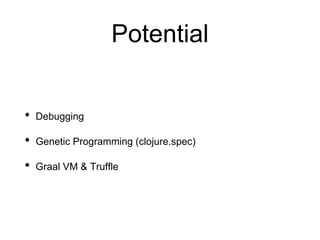 Potential
• Debugging
• Genetic Programming (clojure.spec)
• Graal VM & Truffle
 
