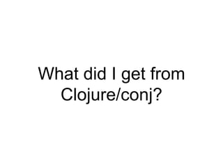What did I get from
Clojure/conj?
 