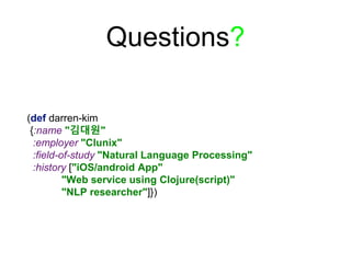 Questions?
(def darren-kim
{:name "김대원"
:employer "Clunix"
:field-of-study "Natural Language Processing"
:history ["iOS/android App"
"Web service using Clojure(script)"
"NLP researcher"]})
 