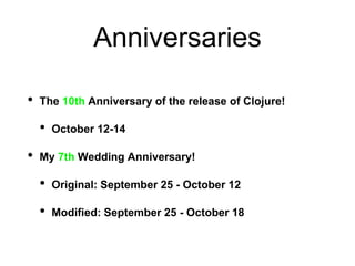 Anniversaries
• The 10th Anniversary of the release of Clojure!
• October 12-14
• My 7th Wedding Anniversary!
• Original: September 25 - October 12
• Modified: September 25 - October 18
 
