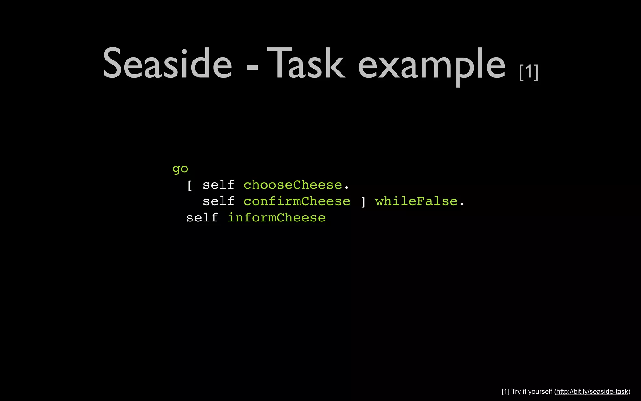 Seaside - Task example [1] go " [ self chooseCheese. " self confirmCheese ] whileFalse. " self informCheese [1] Try it yourself (http://bit.ly/seaside-task) 