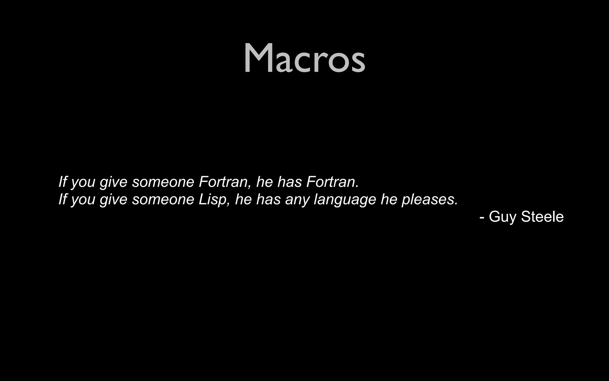 Macros If you give someone Fortran, he has Fortran. If you give someone Lisp, he has any language he pleases. - Guy Steele 