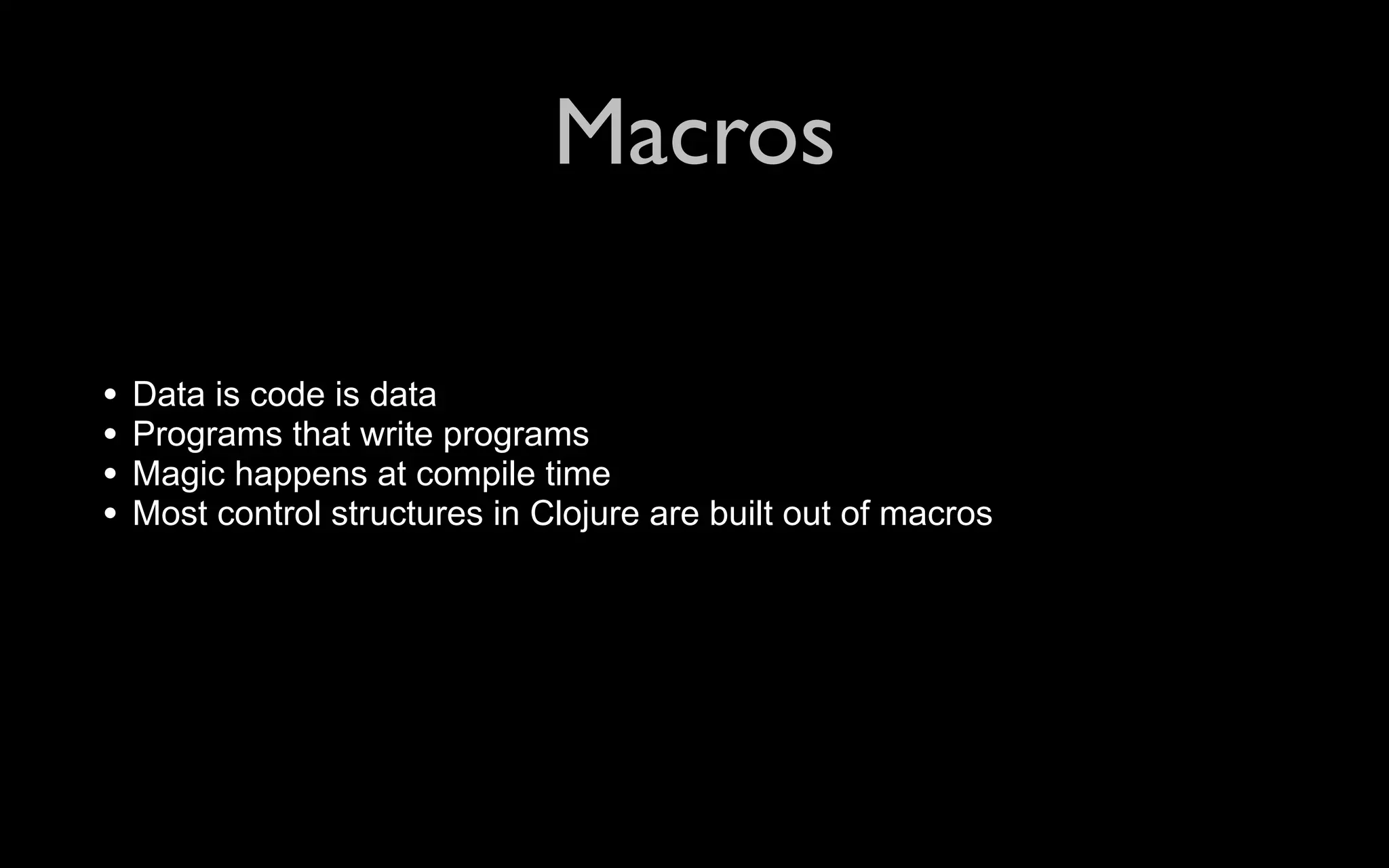 Macros • Data is code is data • Programs that write programs • Magic happens at compile time • Most control structures in Clojure are built out of macros 