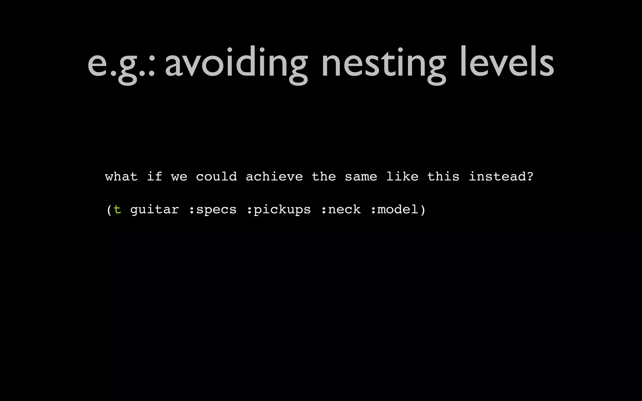 e.g.: avoiding nesting levels what if we could achieve the same like this instead? (t guitar :specs :pickups :neck :model) 