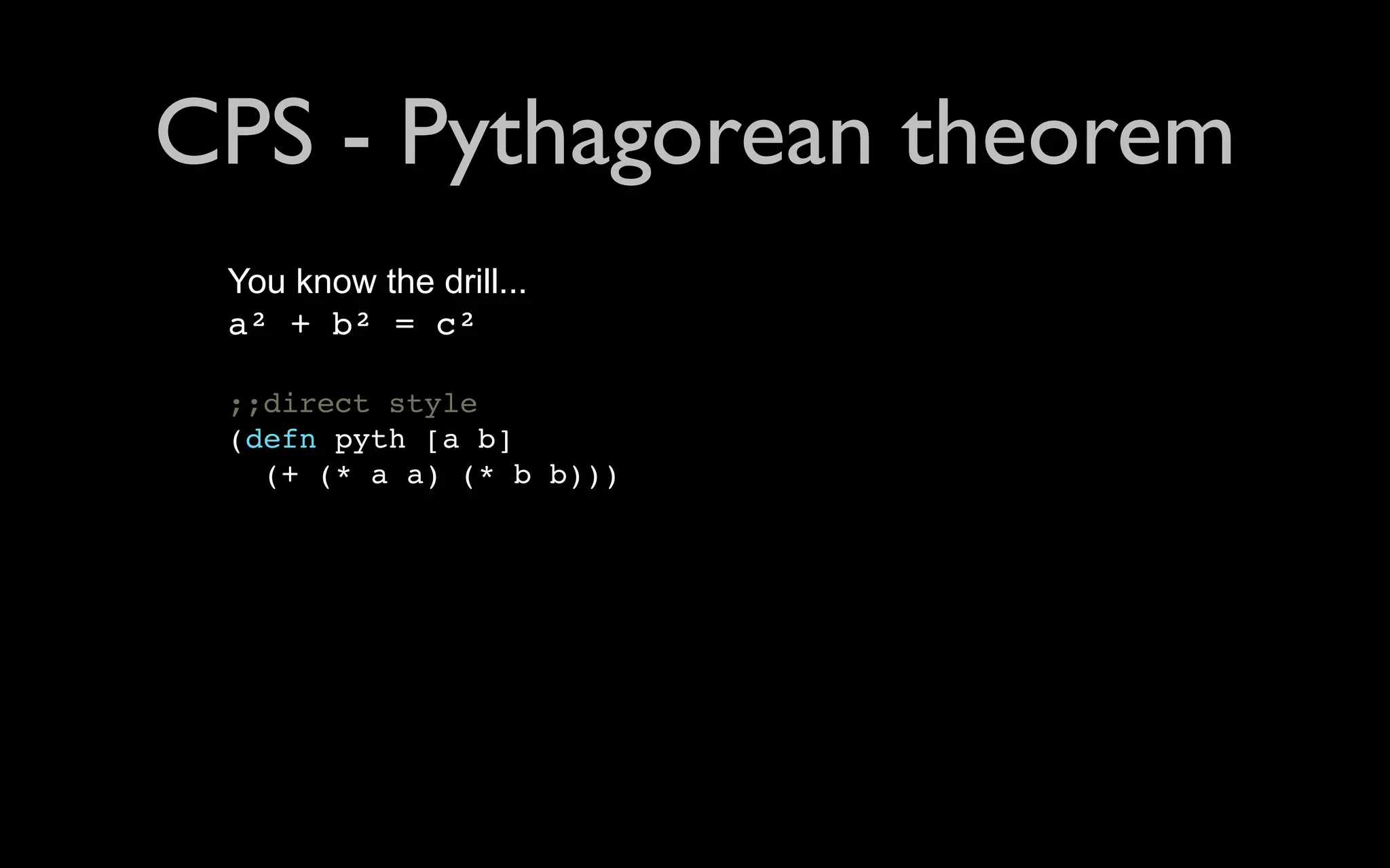 CPS - Pythagorean theorem You know the drill... a² + b² = c² ;;direct style (defn pyth [a b] (+ (* a a) (* b b))) 