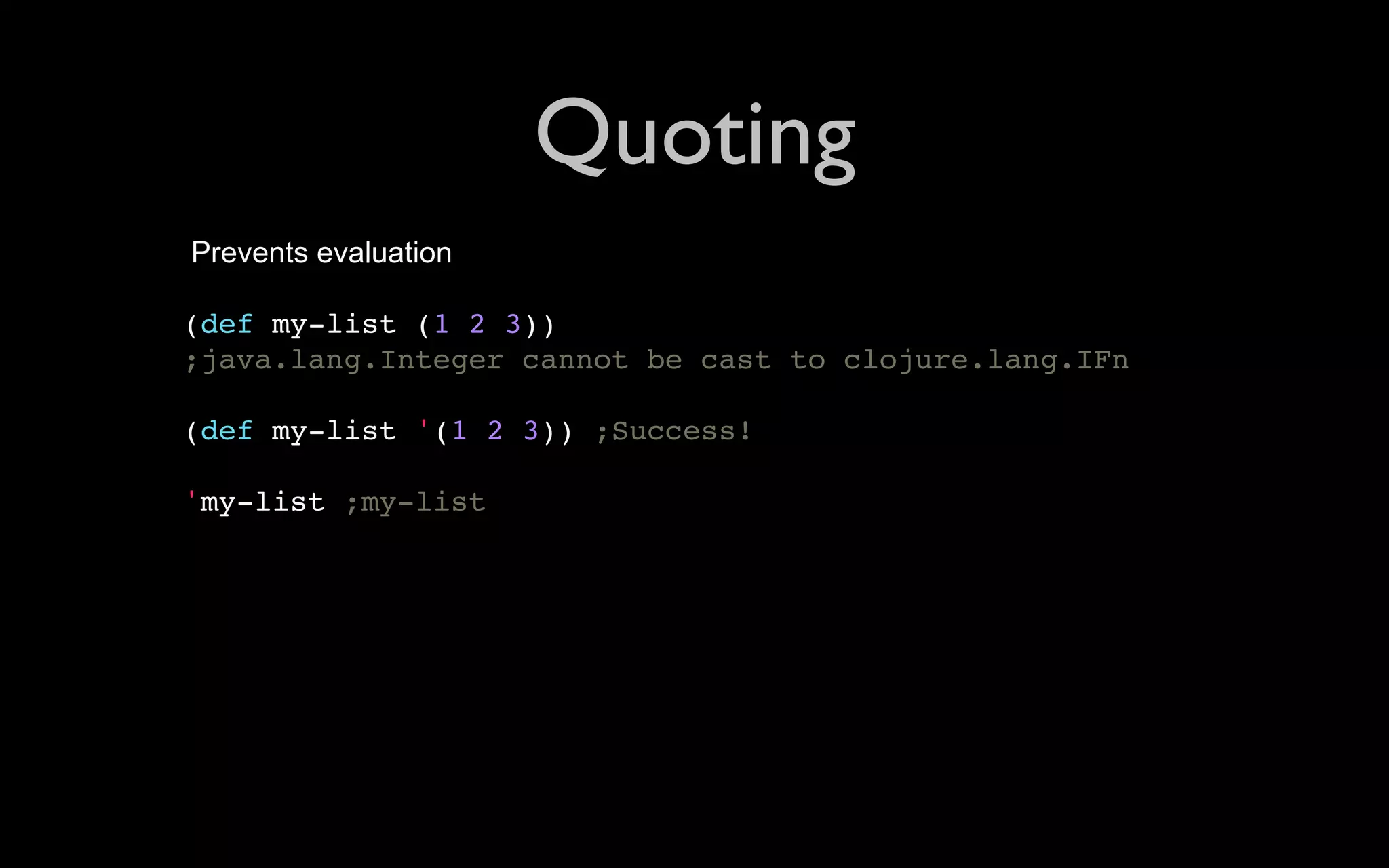 Quoting Prevents evaluation (def my-list (1 2 3)) ;java.lang.Integer cannot be cast to clojure.lang.IFn (def my-list '(1 2 3)) ;Success! 'my-list ;my-list 