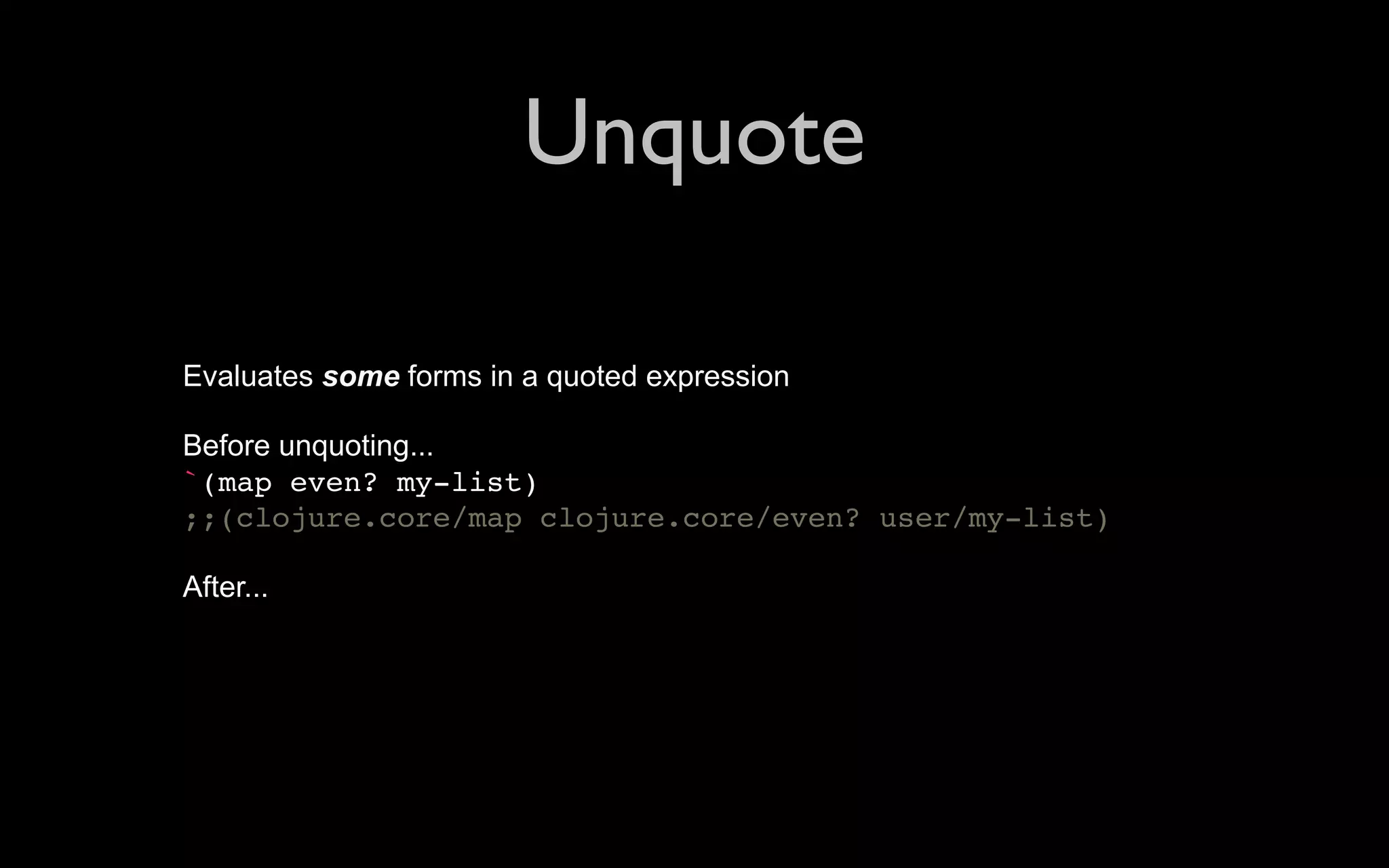 Unquote Evaluates some forms in a quoted expression Before unquoting... `(map even? my-list) ;;(clojure.core/map clojure.core/even? user/my-list) After... 