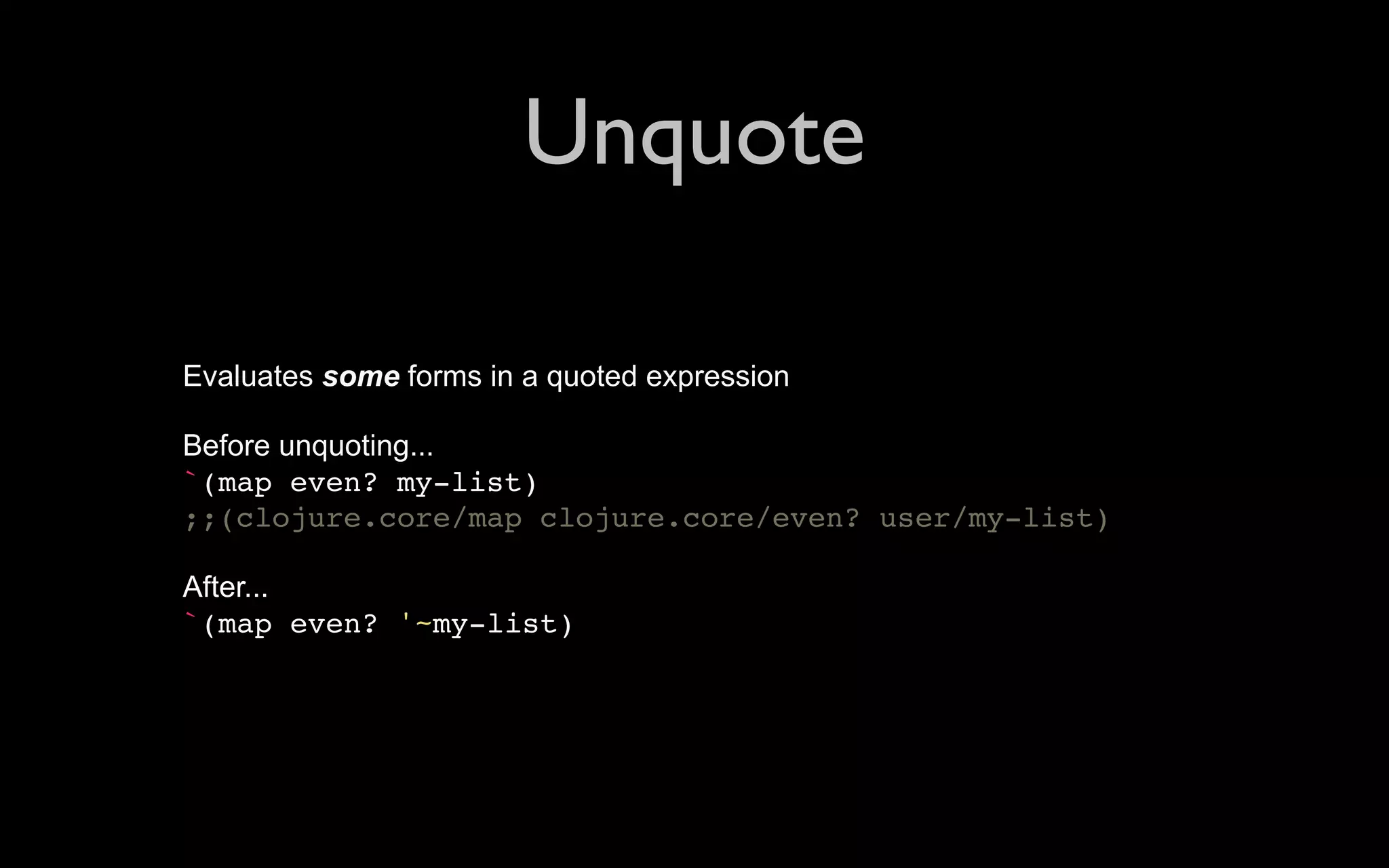 Unquote Evaluates some forms in a quoted expression Before unquoting... `(map even? my-list) ;;(clojure.core/map clojure.core/even? user/my-list) After... `(map even? '~my-list) 