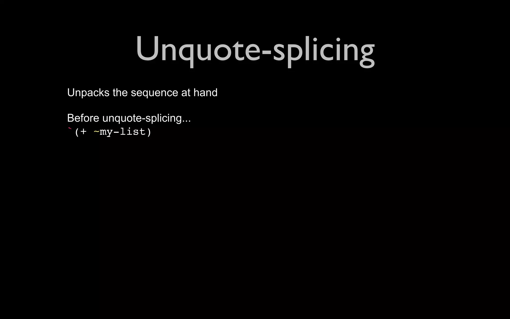 Unquote-splicing Unpacks the sequence at hand Before unquote-splicing... `(+ ~my-list) 