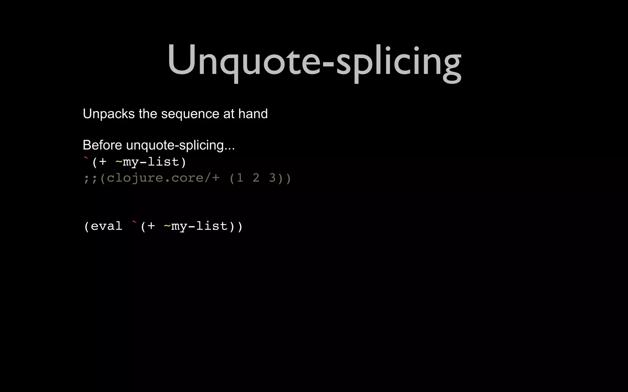 Unquote-splicing Unpacks the sequence at hand Before unquote-splicing... `(+ ~my-list) ;;(clojure.core/+ (1 2 3)) (eval `(+ ~my-list)) 