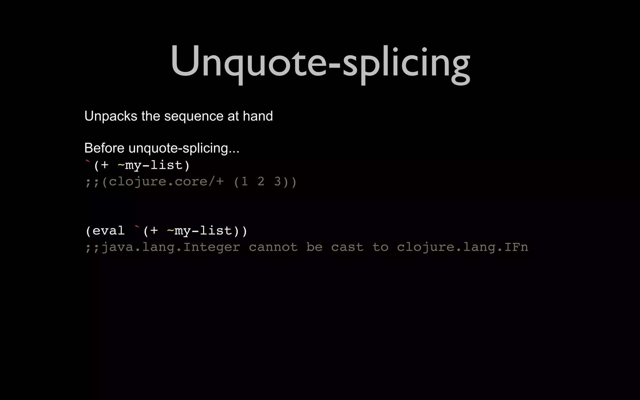 Unquote-splicing Unpacks the sequence at hand Before unquote-splicing... `(+ ~my-list) ;;(clojure.core/+ (1 2 3)) (eval `(+ ~my-list)) ;;java.lang.Integer cannot be cast to clojure.lang.IFn 