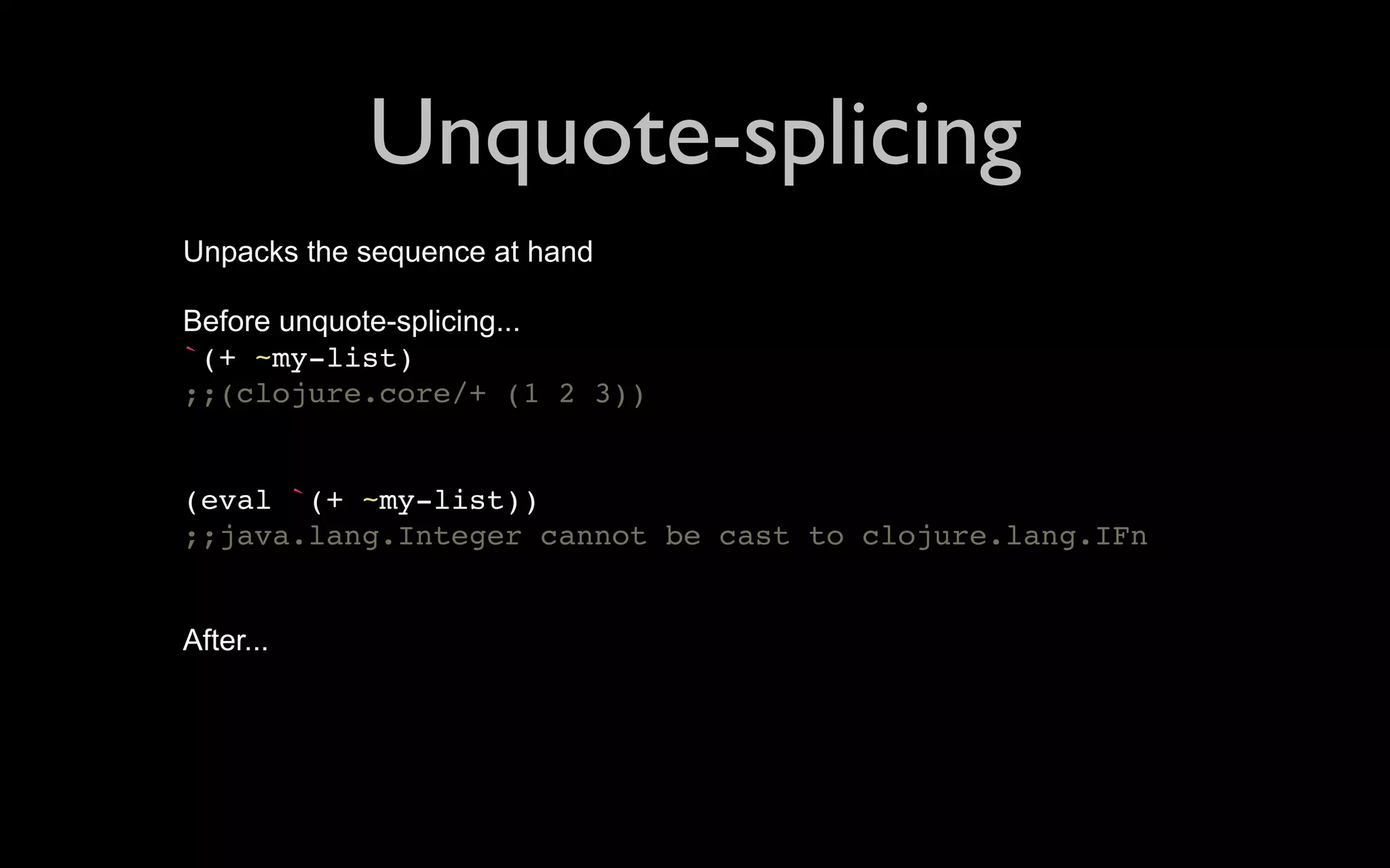 Unquote-splicing Unpacks the sequence at hand Before unquote-splicing... `(+ ~my-list) ;;(clojure.core/+ (1 2 3)) (eval `(+ ~my-list)) ;;java.lang.Integer cannot be cast to clojure.lang.IFn After... 