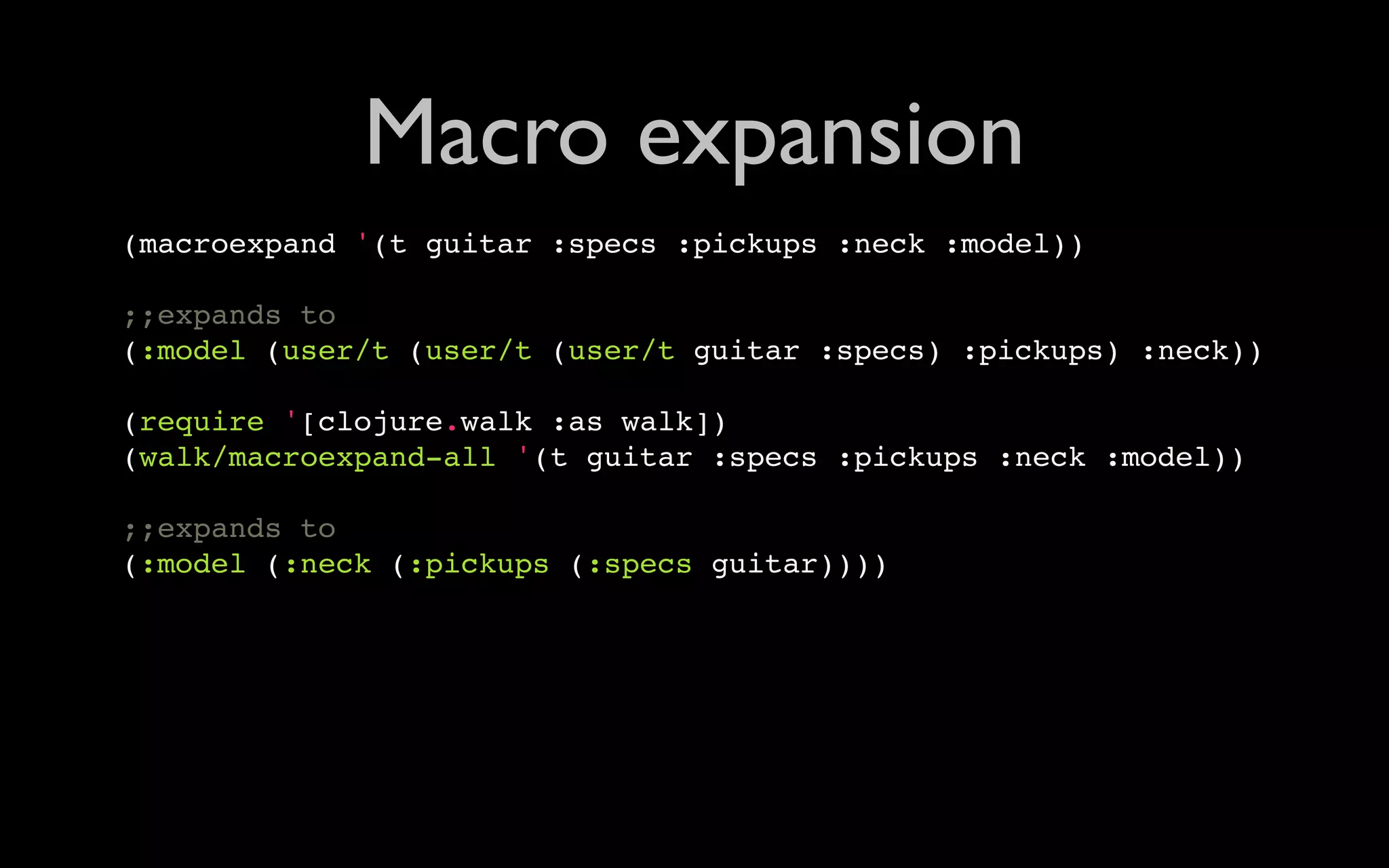 Macro expansion (macroexpand '(t guitar :specs :pickups :neck :model)) ;;expands to (:model (user/t (user/t (user/t guitar :specs) :pickups) :neck)) (require '[clojure.walk :as walk]) (walk/macroexpand-all '(t guitar :specs :pickups :neck :model)) ;;expands to (:model (:neck (:pickups (:specs guitar)))) 