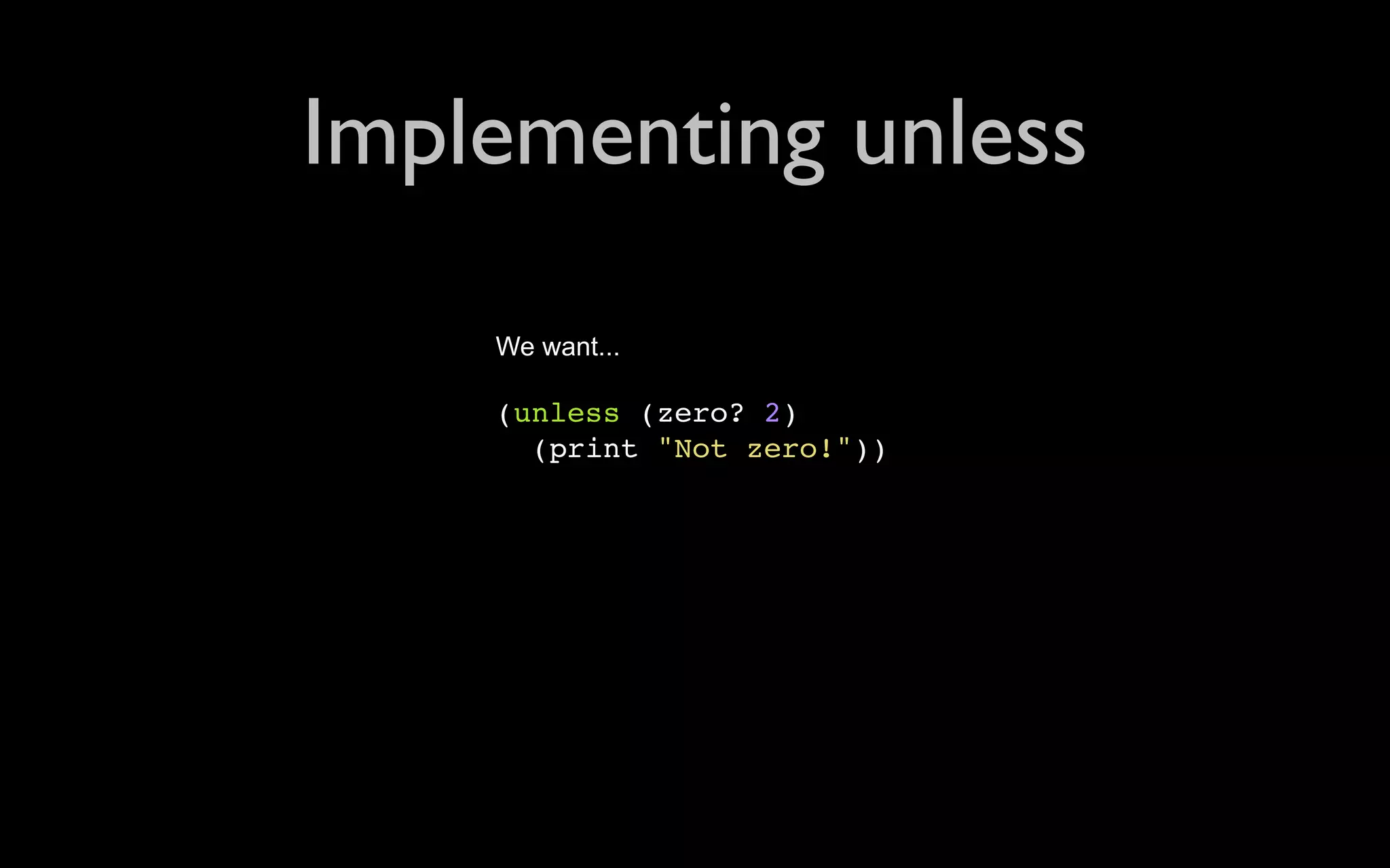 Implementing unless We want... (unless (zero? 2) (print "Not zero!")) 
