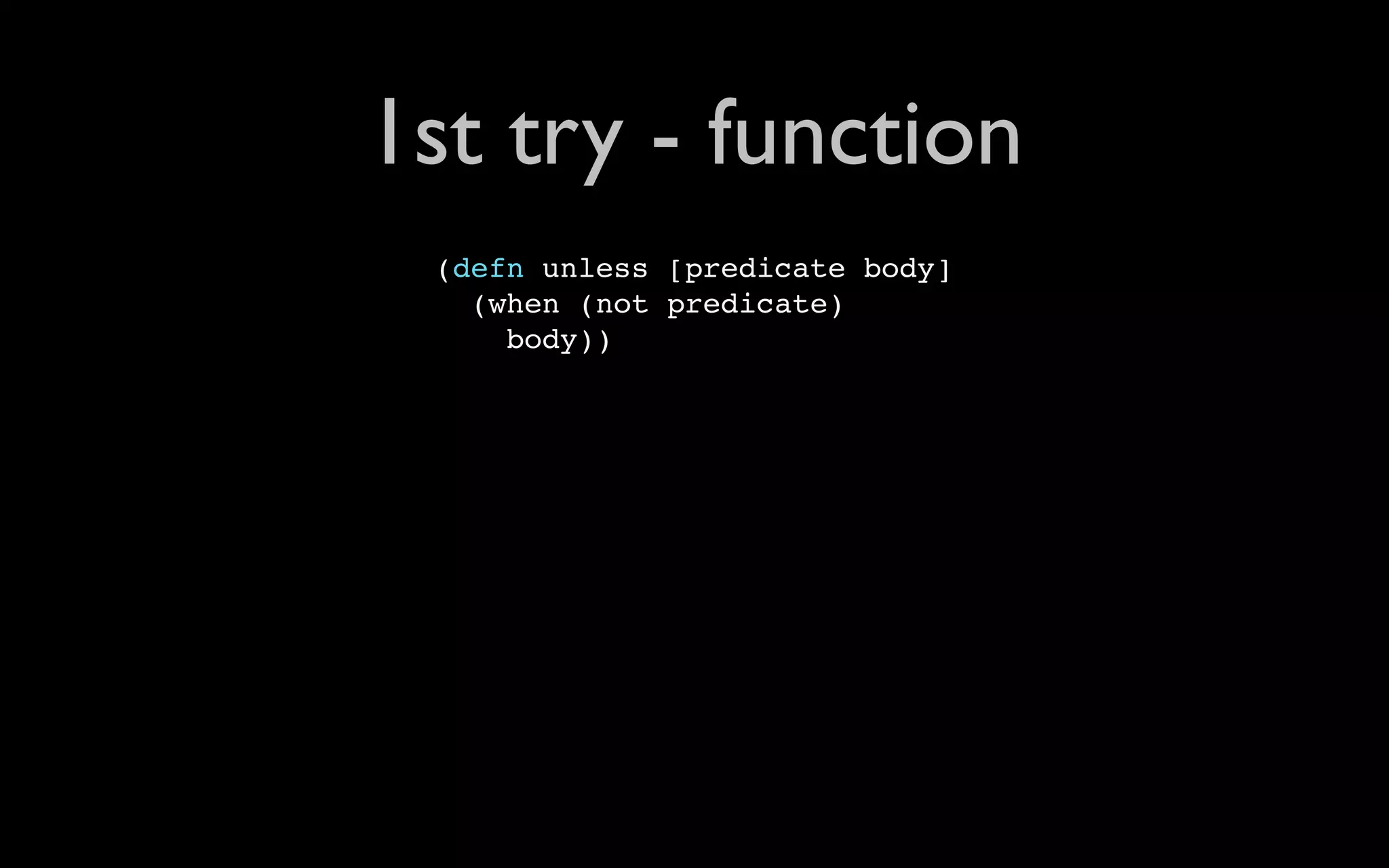 1st try - function (defn unless [predicate body] (when (not predicate) body)) 