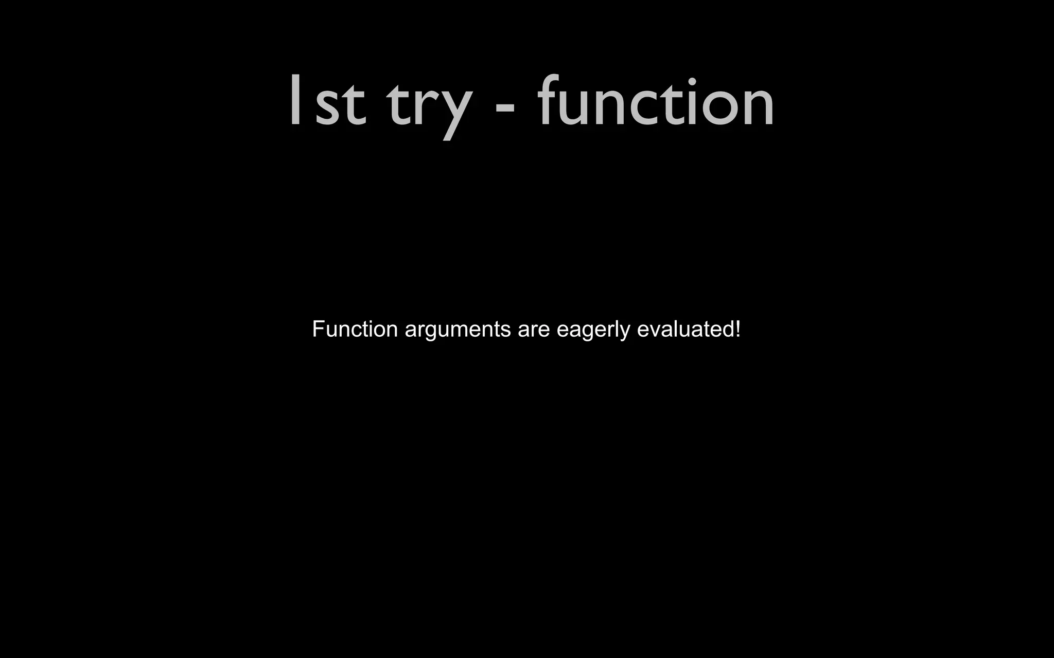 1st try - function Function arguments are eagerly evaluated! 