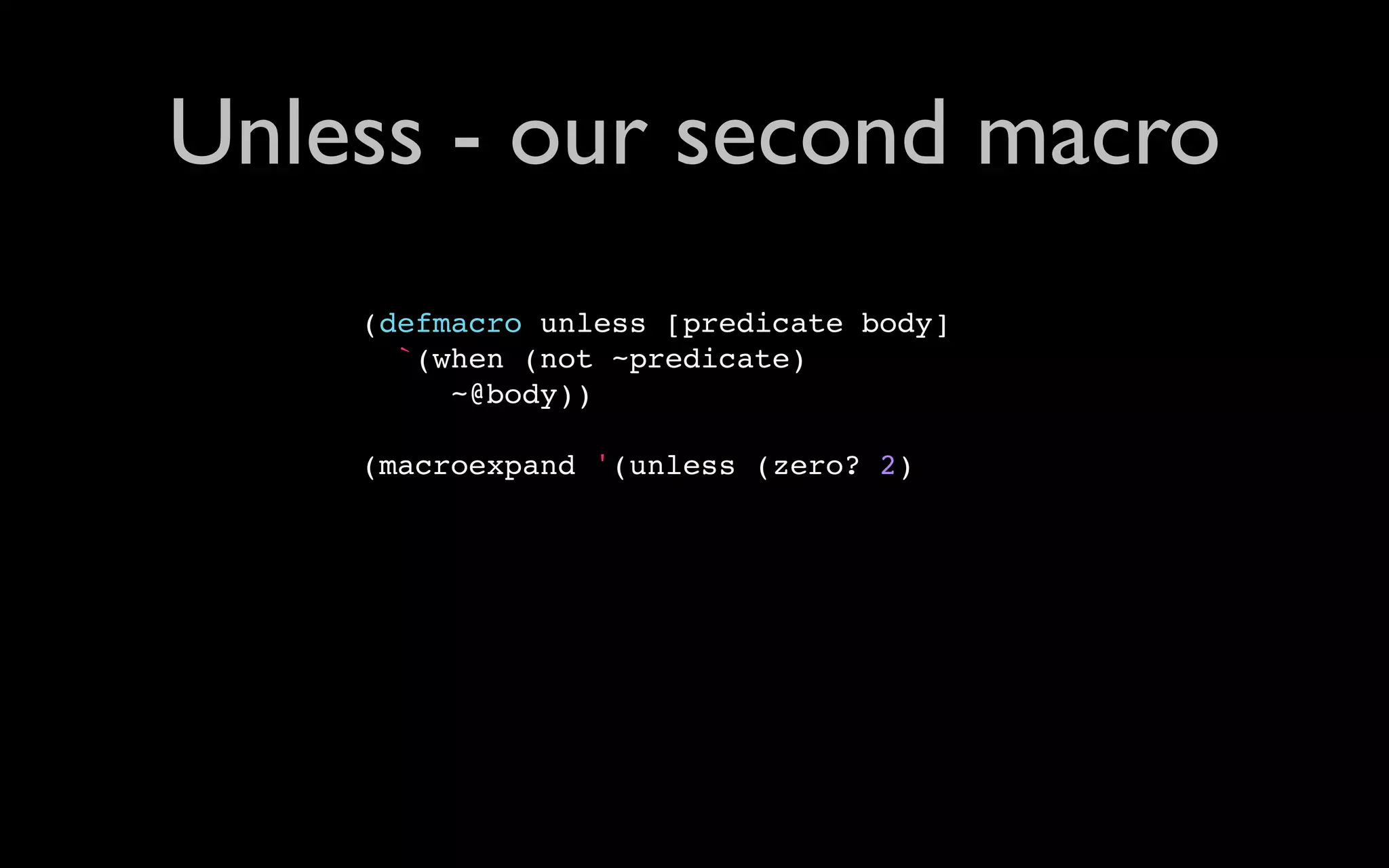 Unless - our second macro (defmacro unless [predicate body] `(when (not ~predicate) ~@body)) (macroexpand '(unless (zero? 2) 