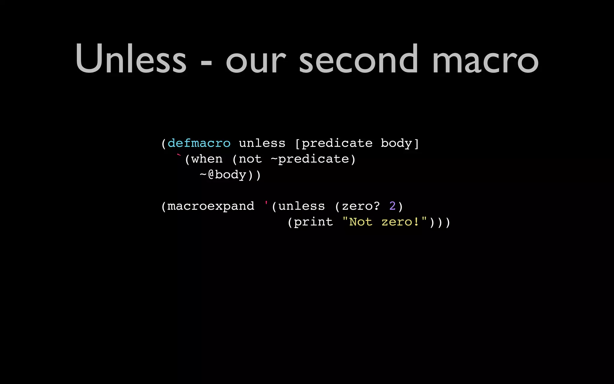 Unless - our second macro (defmacro unless [predicate body] `(when (not ~predicate) ~@body)) (macroexpand '(unless (zero? 2) (print "Not zero!"))) 