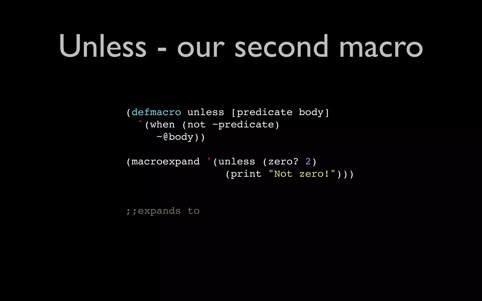 Unless - our second macro (defmacro unless [predicate body] `(when (not ~predicate) ~@body)) (macroexpand '(unless (zero? 2) (print "Not zero!"))) ;;expands to 