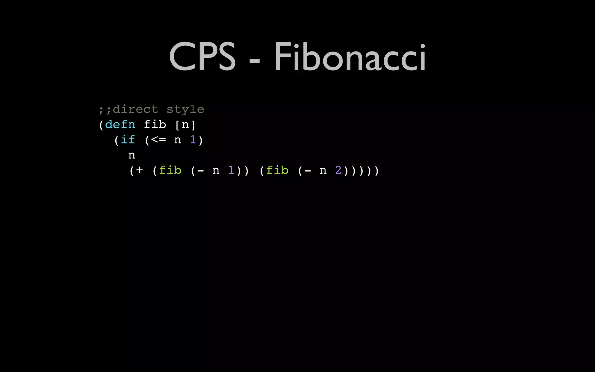 CPS - Fibonacci ;;direct style (defn fib [n] (if (<= n 1) n (+ (fib (- n 1)) (fib (- n 2))))) 
