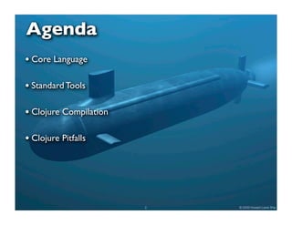 Agenda
• Core Language

• Standard Tools

• Clojure Compilation

• Clojure Pitfalls




                        2   © 2009 Howard Lewis Ship
 