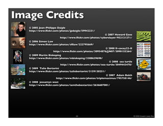 Image Credits
   © 2005 Jean-Philippe Daigle
   http://www.ﬂickr.com/photos/jpdaigle/59942231/
                                                        © 2007 Howard Gees
                         http://www.ﬂickr.com/photos/cyberslayer/952121271/
   © 2006 Simon Law
   http://www.ﬂickr.com/photos/sﬂlaw/222795669/
                                                          © 2008 II-cocoy22-II
                     http://www.ﬂickr.com/photos/30954876@N07/3090155264/
   © 2009 Martin Biskoping
   http://www.ﬂickr.com/photos/mbiskoping/3388639698/
                                                            © 2008 sea turtle
                          http://www.ﬂickr.com/photos/sea-turtle/3049443478/
   © 2009 Tulio Bertorini
   http://www.ﬂickr.com/photos/tuliobertorini/3159130251/
                                                          © 2007 Adam Balch
                       http://www.ﬂickr.com/photos/triplemaximus/795758146/
   © 2008 jessamyn west
   http://www.ﬂickr.com/photos/iamthebestartist/2636607001/




                                     68                                          © 2009 Howard Lewis Ship
 