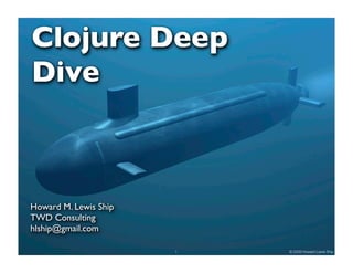 Clojure Deep
Dive



Howard M. Lewis Ship
TWD Consulting
hlship@gmail.com

                       1   © 2009 Howard Lewis Ship
 