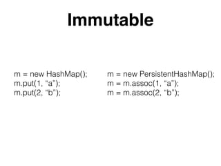 Immutable
m = new HashMap();
m.put(1, “a”);
m.put(2, “b”);
m = new PersistentHashMap();
m = m.assoc(1, “a”);
m = m.assoc(2, “b”);
 