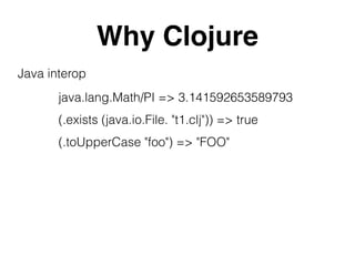 Why Clojure
Java interop
java.lang.Math/PI => 3.141592653589793
(.exists (java.io.File. "t1.clj")) => true
(.toUpperCase "foo") => "FOO"
 