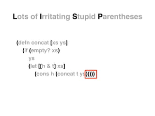 (defn concat [xs ys]!
(if (empty? xs)!
ys!
(let [[h & t] xs]!
(cons h (concat t ys)))))
Lots of Irritating Stupid Parentheses
 