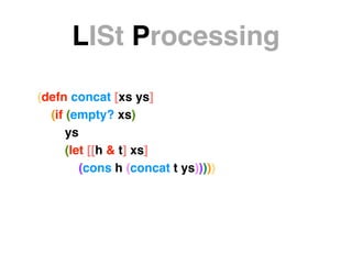(defn concat [xs ys]!
(if (empty? xs)!
ys!
(let [[h & t] xs]!
(cons h (concat t ys)))))
LISt Processing
 