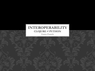 INTEROPERABILITY
  CLOJURE      PYTHON
      Enrico Franchi
 