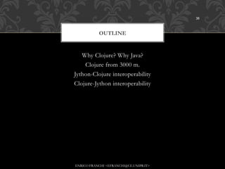 35



           OUTLINE


   Why Clojure? Why Java?
    Clojure from 3000 m.
Jython-Clojure interoperability
Clojure-Jython interoperability




ENRICO FRANCHI <EFRANCHI@CE.UNIPR.IT>
 
