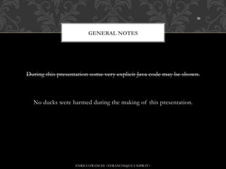 36



                         GENERAL NOTES




During this presentation some very explicit Java code may be shown.



  No ducks were harmed during the making of this presentation.




                   ENRICO FRANCHI <EFRANCHI@CE.UNIPR.IT>
 