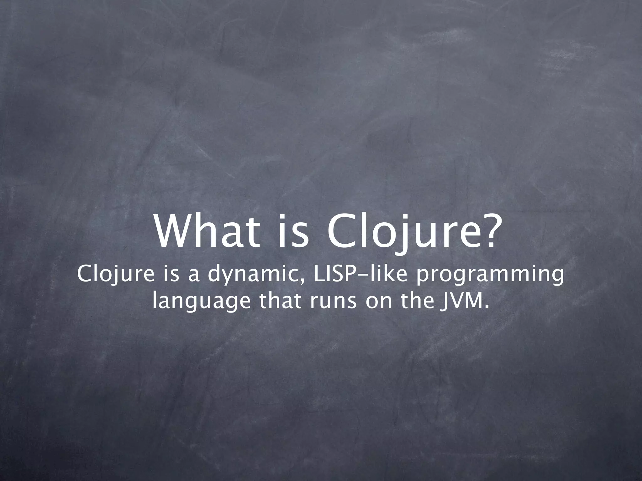 What is Clojure?
Clojure is a dynamic, LISP-like programming
       language that runs on the JVM.
 