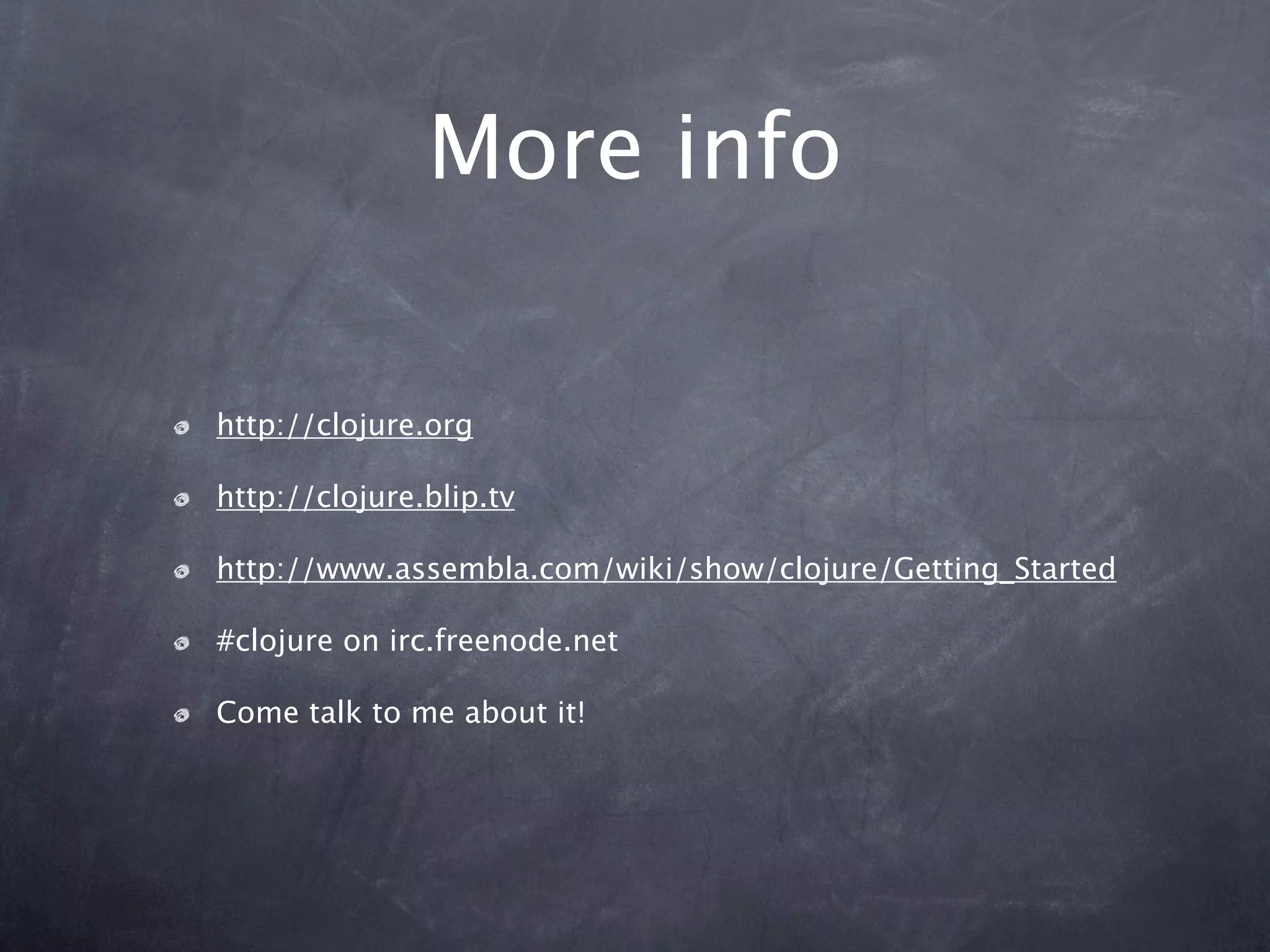 More info

http://clojure.org

http://clojure.blip.tv

http://www.assembla.com/wiki/show/clojure/Getting_Started

#clojure on irc.freenode.net

Come talk to me about it!
 