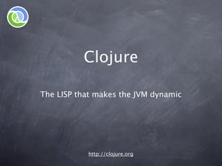 Clojure

The LISP that makes the JVM dynamic




           http://clojure.org
 