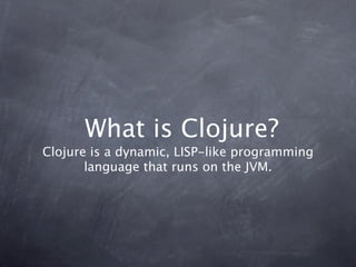 What is Clojure?
Clojure is a dynamic, LISP-like programming
       language that runs on the JVM.
 
