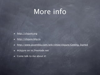 More info

http://clojure.org

http://clojure.blip.tv

http://www.assembla.com/wiki/show/clojure/Getting_Started

#clojure on irc.freenode.net

Come talk to me about it!
 