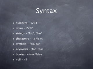 Syntax
numbers - 1234
ratios - 22/7
strings - “foo”, “bar”

characters - a b c
symbols - foo, bar
keywords - :foo, :bar

boolean - true/false
null - nil
 