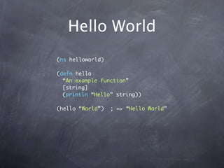 Hello World
(ns helloworld)

(defn hello
  “An example function”
  [string]
  (println “Hello” string))

(hello “World”)   ; => “Hello World”
 