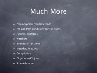 Much More
Polymorphism/multimethods
Pre and Post conditions for functions

Futures, Promises
Watchers

Bindings/Transients

Metadata features
Compilation

Clojure-in-Clojure
So much more!
 
