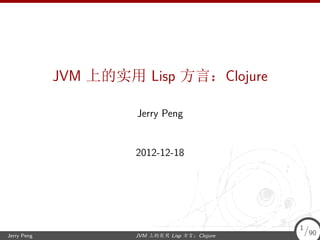 .




                 JVM 上的实用 Lisp 方言：Clojure

                          Jerry Peng


                          2012-12-18




                                                     1/
    Jerry Peng            JVM 上的实用 Lisp 方言：Clojure      90
                                                     1/90
.
 