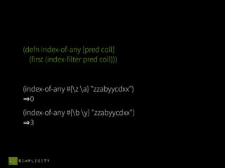 (defn index-of-any [pred coll]
   (first (index-filter pred coll)))


 (index-of-any #{z a} "zzabyycdxx")
    0
 (index-of-any #{b y} "zzabyycdxx")
    3



SIMPLICITY
 