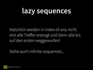 lazy sequences

 Natürlich werden in index-of-any nicht
 erst alle Treﬀer erzeugt und dann alle bis
 auf den ersten weggeworfen!

 Siehe auch infinite sequences...


SIMPLICITY
 