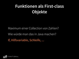 Funktionen als First-class
              Objekte


Maximum einer Collection von Zahlen?
Wie würde man das in Java machen?
If, Hilfsvariable, Schleife, ...



Funktional
 