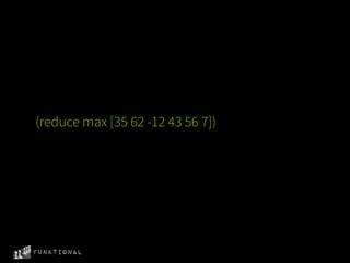 (reduce max [35 62 -12 43 56 7])




Funktional
 