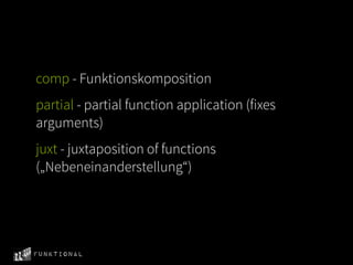 comp - Funktionskomposition
partial - partial function application (fixes
arguments)
juxt - juxtaposition of functions
(„Nebeneinanderstellung“)




Funktional
 