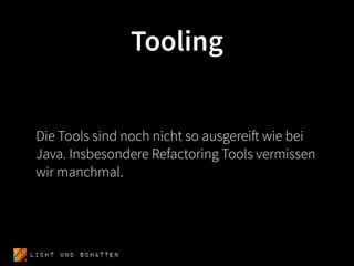 Tooling


 Die Tools sind noch nicht so ausgereift wie bei
 Java. Insbesondere Refactoring Tools vermissen
 wir manchmal.




Licht und SCHATTEN
 